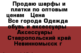 Продаю шарфы и платки по оптовым ценам › Цена ­ 300-2500 - Все города Одежда, обувь и аксессуары » Аксессуары   . Ставропольский край,Невинномысск г.